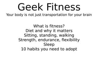 Geek Fitness Your body is not just transportation for your brain What is fitness? Diet and why it matters Sitting, standing, walking Strength, endurance, flexibility Sleep 10 habits you need to adopt 