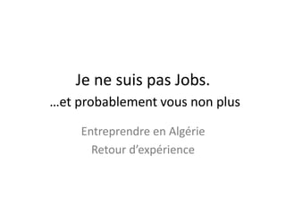 Je ne suis pas Jobs.
…et probablement vous non plus
Entreprendre en Algérie
Retour d’expérience
 