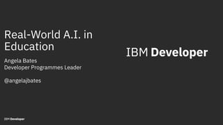 Real-World A.I. in
Education
Angela Bates
Developer Programmes Leader
@angelajbates
DOC ID / Month XX, 2018 / © 2018 IBM Corporation
 