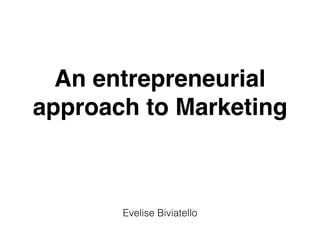 An entrepreneurial
approach to Marketing
Evelise Biviatello
 