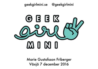 geekgirlmini.se @geekgirlmini
Marie Gustafsson Friberger
Växjö 7 december 2016
 