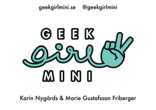 geekgirlmini.se @geekgirlmini
Karin Nygårds & Marie Gustafsson Friberger
 
