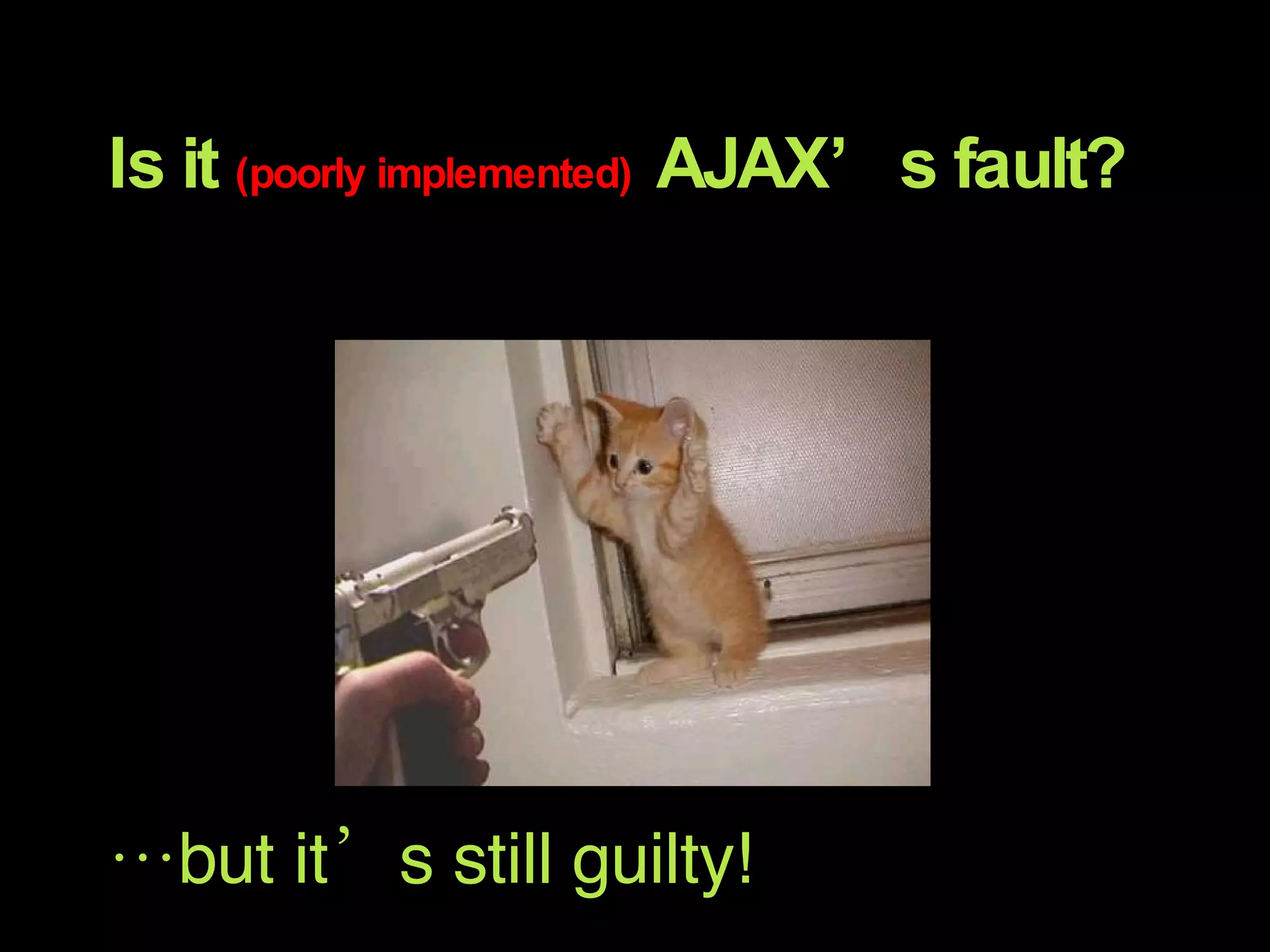 Is it  (poorly implemented)  AJAX’s fault? AJAX is not the main culprit! … but it’s still guilty! 