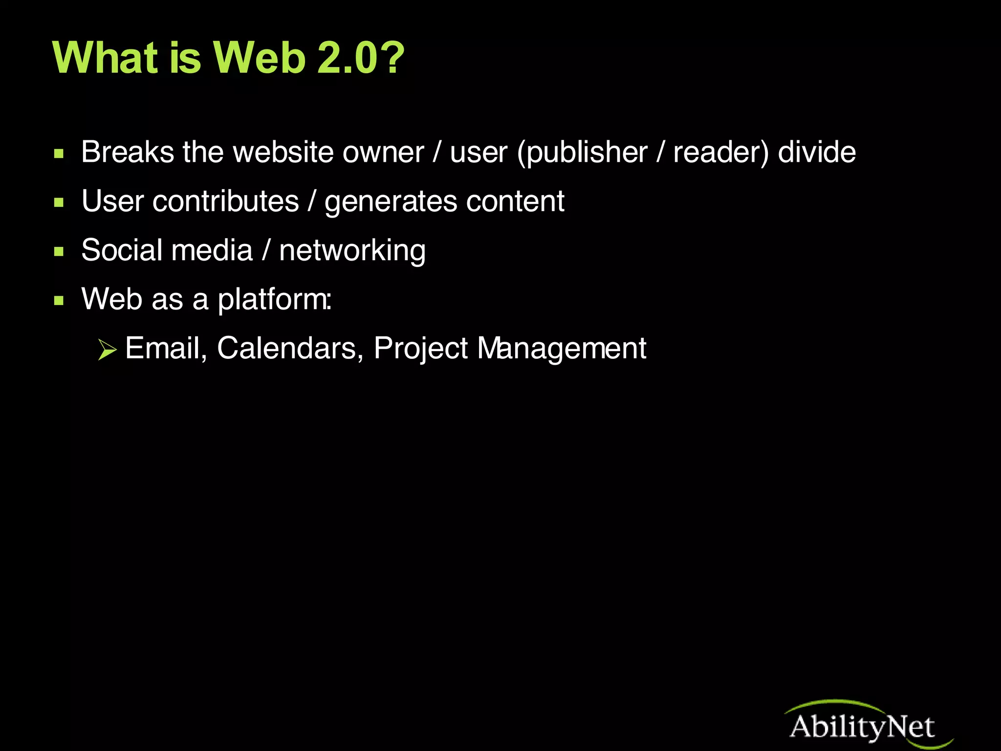 What is Web 2.0? Breaks the website owner / user (publisher / reader) divide  User contributes / generates content  Social media / networking Web as a platform: Email, Calendars, Project Management 