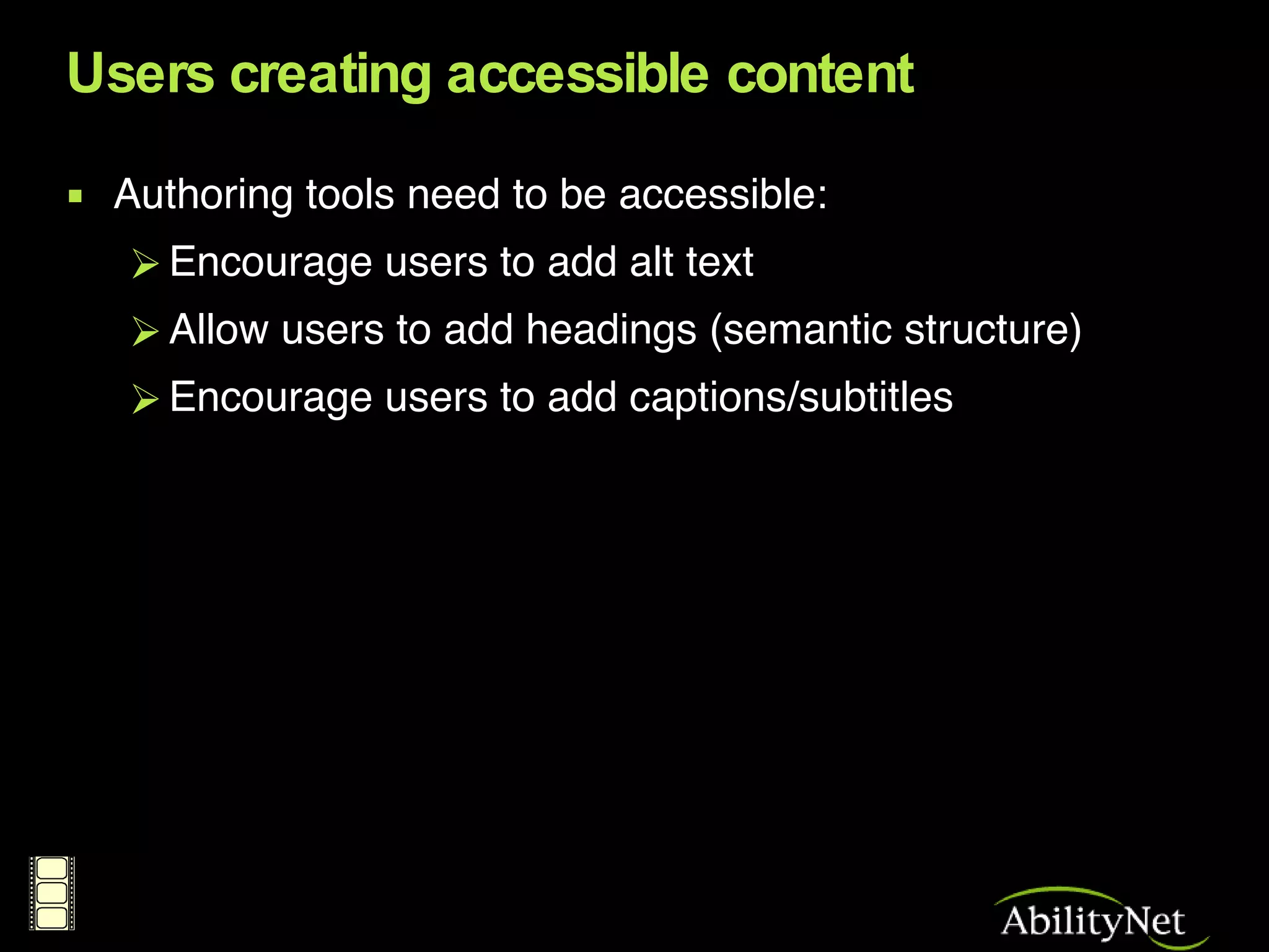 Users creating accessible content Authoring tools need to be accessible: Encourage users to add alt text Allow users to add headings (semantic structure) Encourage users to add captions/subtitles 