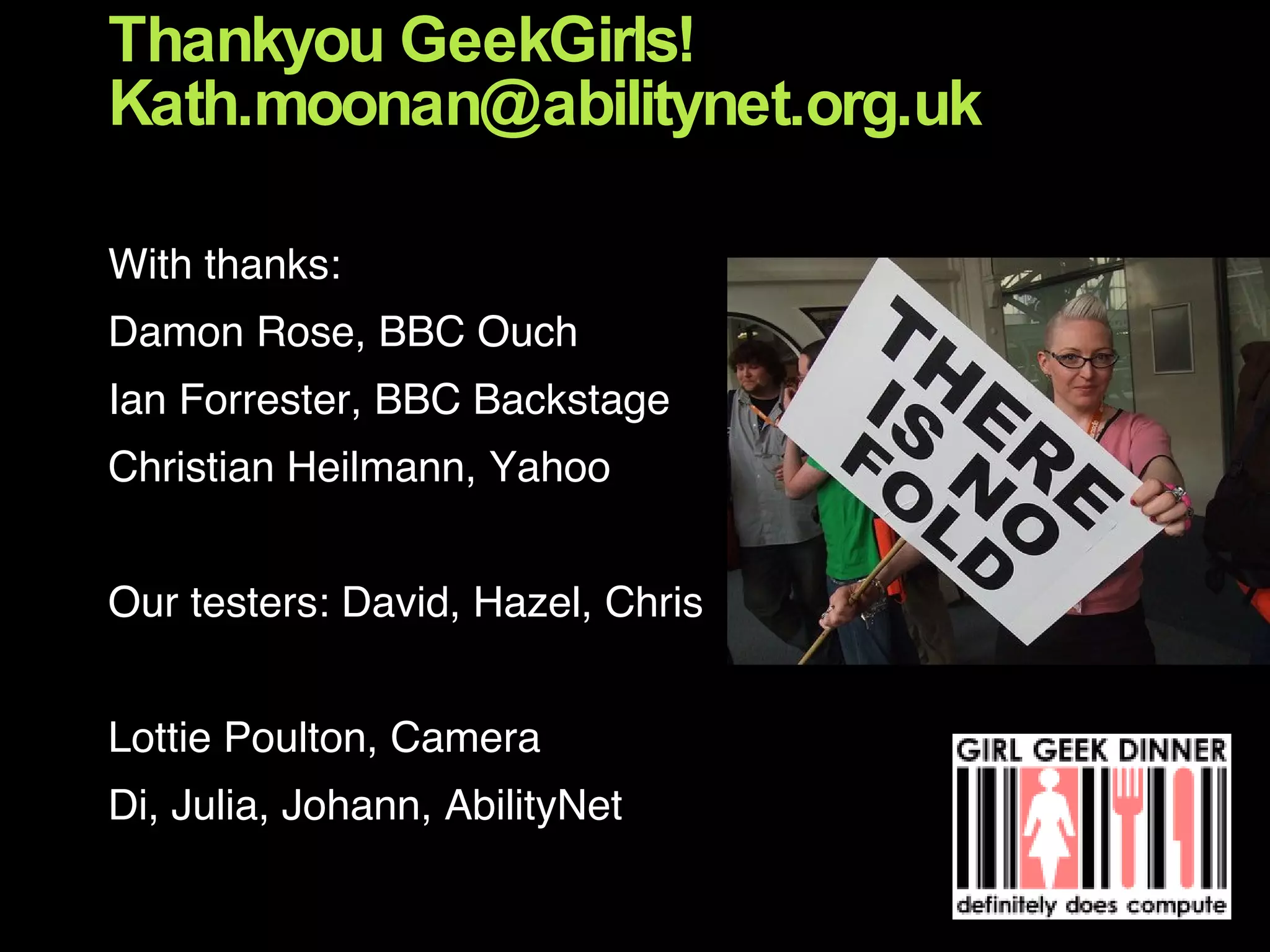Thankyou GeekGirls! [email_address] With thanks: Damon Rose, BBC Ouch Ian Forrester, BBC Backstage Christian Heilmann, Yahoo Our testers: David, Hazel, Chris Lottie Poulton, Camera Di, Julia, Johann, AbilityNet 