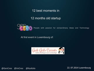 People with passion for extraordinary Ideas and Technology
12 best moments in
12 months old startup
At first event in Luxembourg of:
@GenCreo @ImCreo @KasKolo 22. 07.2014 Luxembourg
 