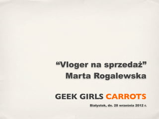 “Vloger na sprzedaż”
  Marta Rogalewska

GEEK GIRLS CARROTS
       Białystok, dn. 28 września 2012 r.
 