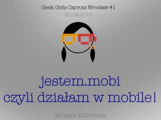 Geek Girls Carrots Wrocław #1
              20.06.2012




      jestem.mobi
czyli działam w mobile!
                 
          Monika Mikowska
 