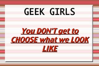 GEEK GIRLS

  You DON'T get to
CHOOSE what we LOOK
        LIKE
 