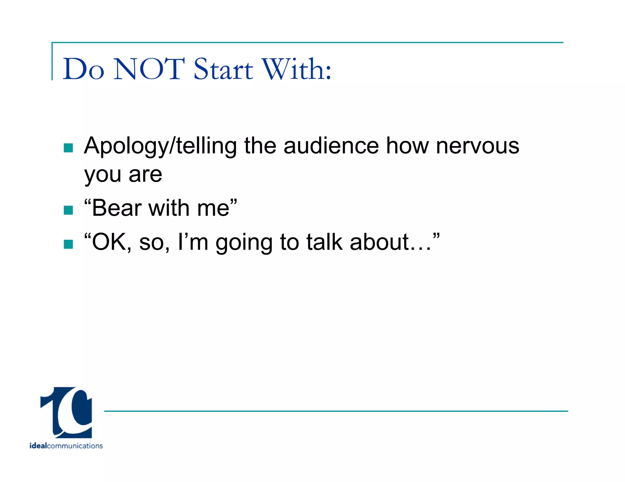 Do NOT Start With:

 Apology/telling the audience how nervous
 you are
 “Bear with me”
  Bear      me
 “OK, so, I’m going to talk about…”
 