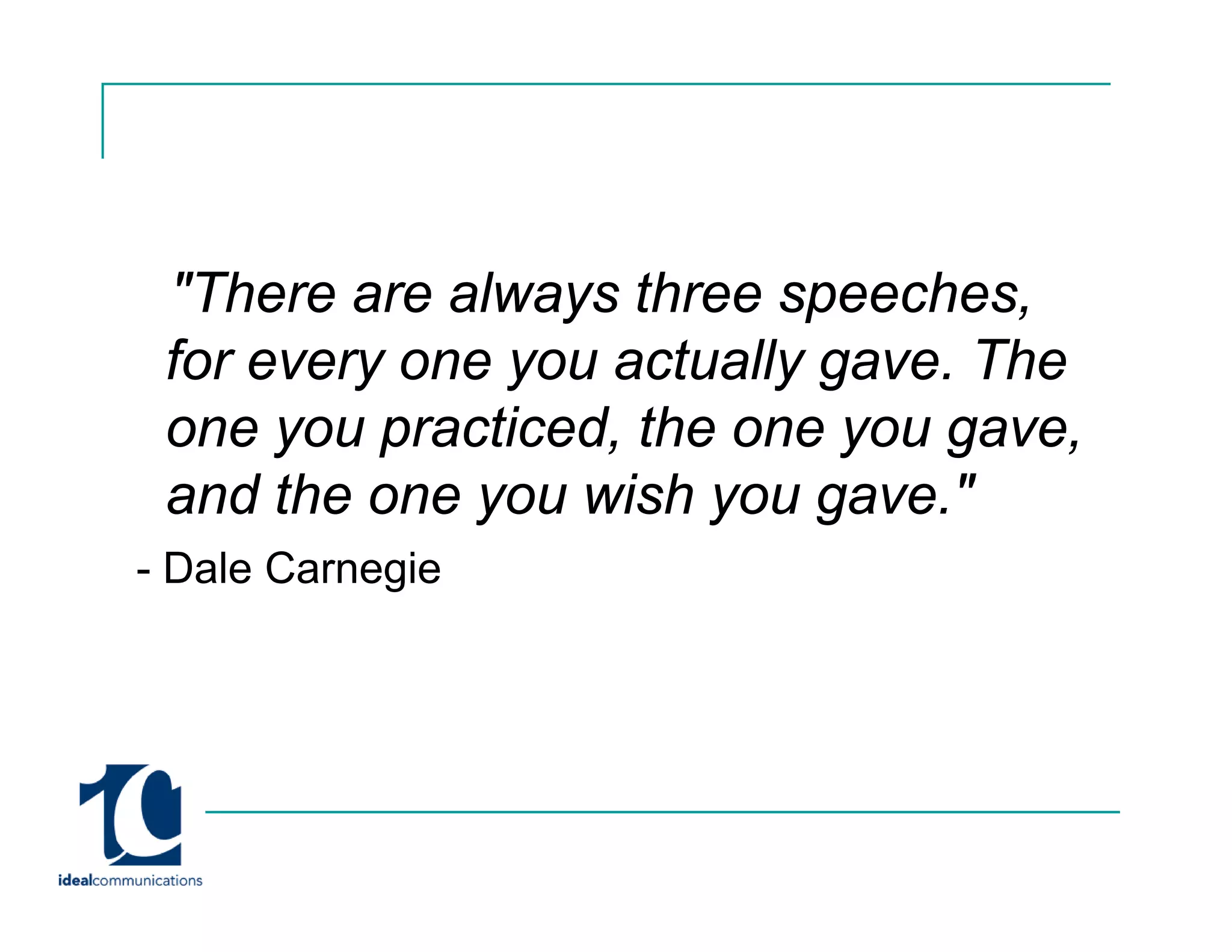 "There are always three speeches
  There                   speeches,
 for every one you actually gave. The
 one you practiced, th one you gave,
              ti d the
 and the one you wish you gave."
- Dale Carnegie
 