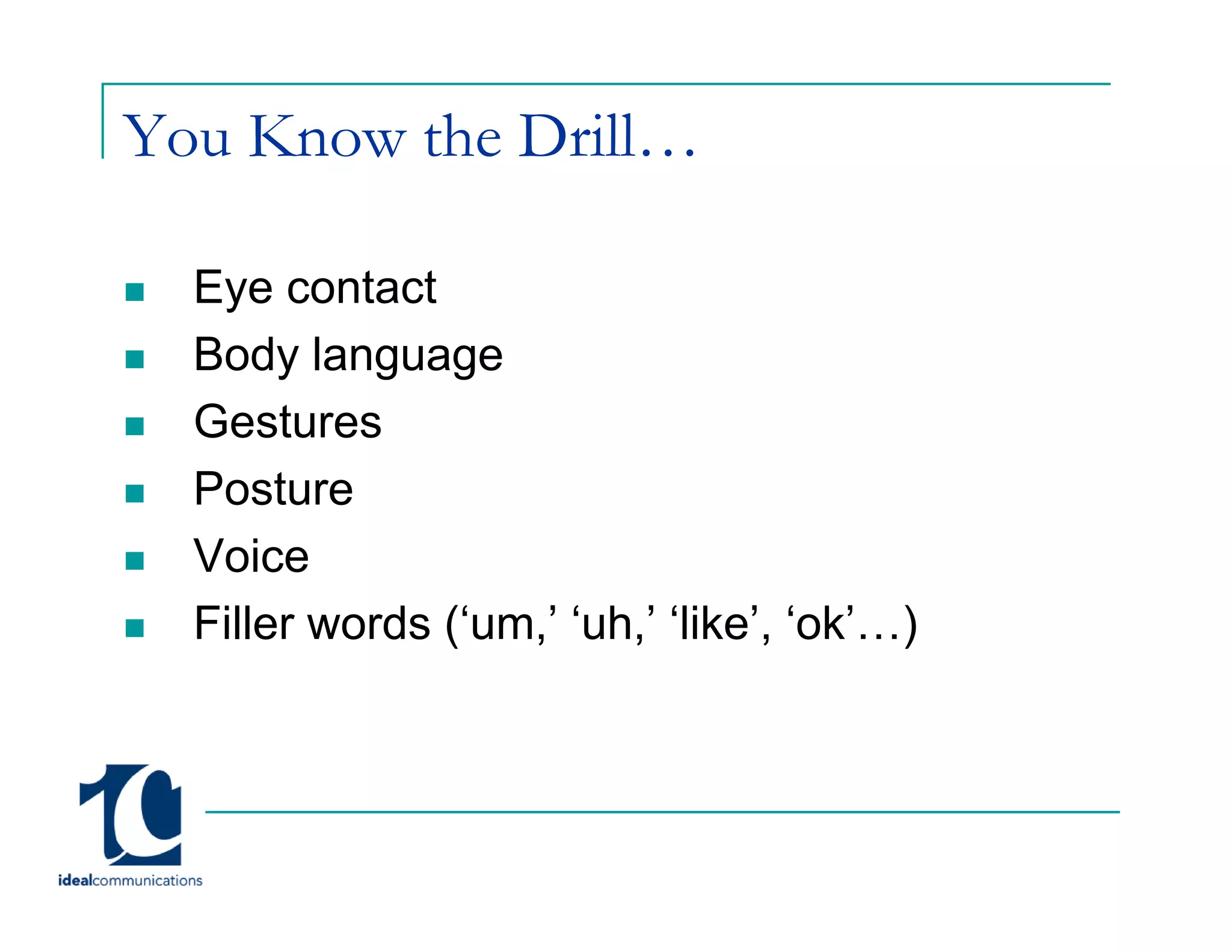 You Know the Drill…

  Eye contact
  Body language
  Gestures
  Posture
  Voice
  Filler words (‘um,’ ‘uh,’ ‘like’, ‘ok’…)
 