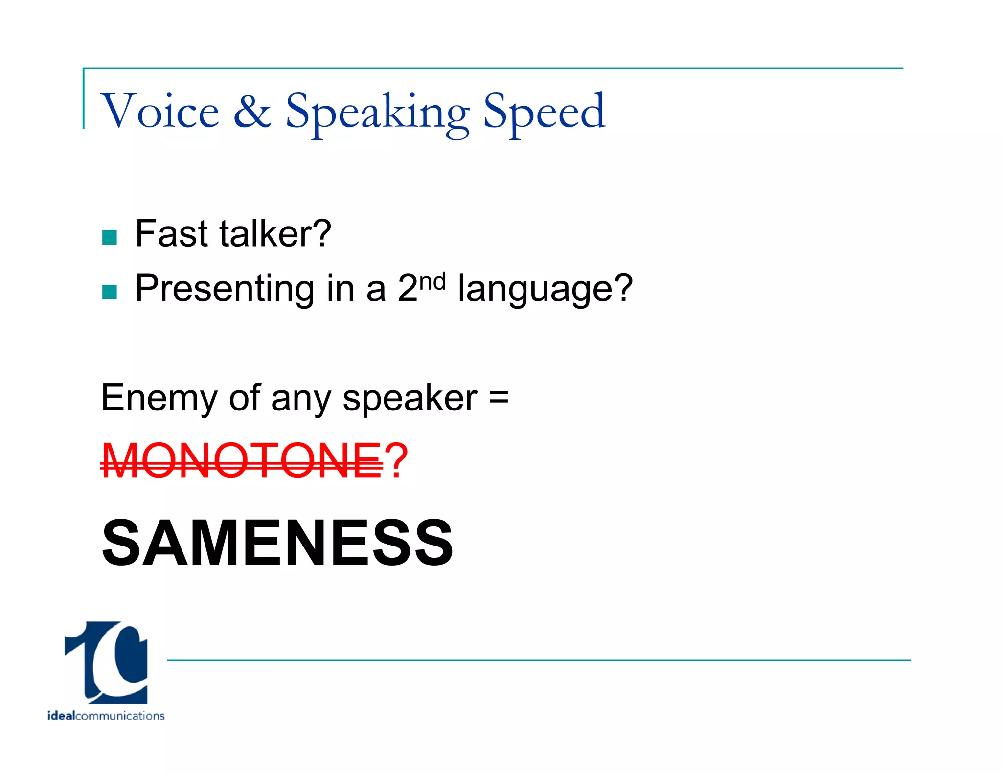 Voice & Speaking Speed

 Fast talker?
 Presenting in a 2nd language?

Enemy of any speaker =
MONOTONE?
SAMENESS
 