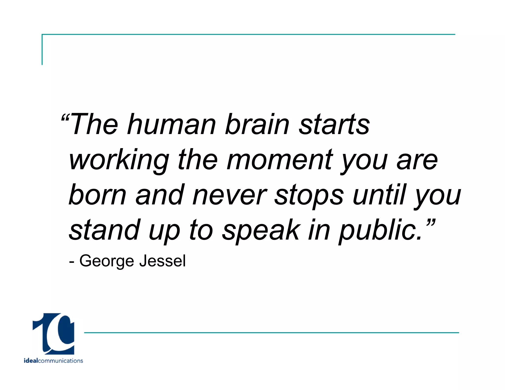 “The human brain starts
 working the moment y are
       g              you
 born and never stops until you
 stand up to speak in public.”
  t d     t      ki     bli ”
- George Jessel
      g
 