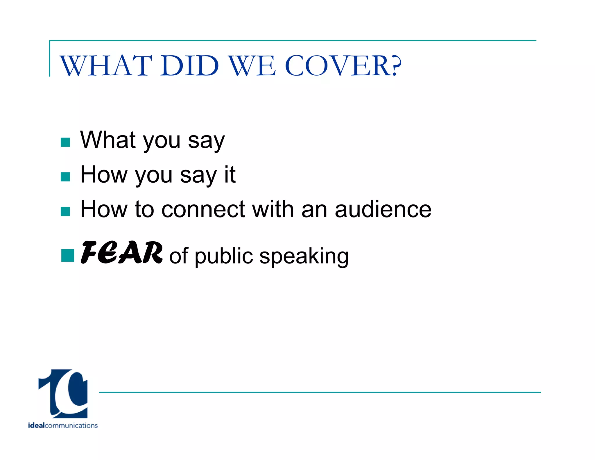 WHAT DID WE COVER?

 What you say
 How you say it
 How t connect with an audience
 H   to         t ith    di
 FEAR of public speaking
 