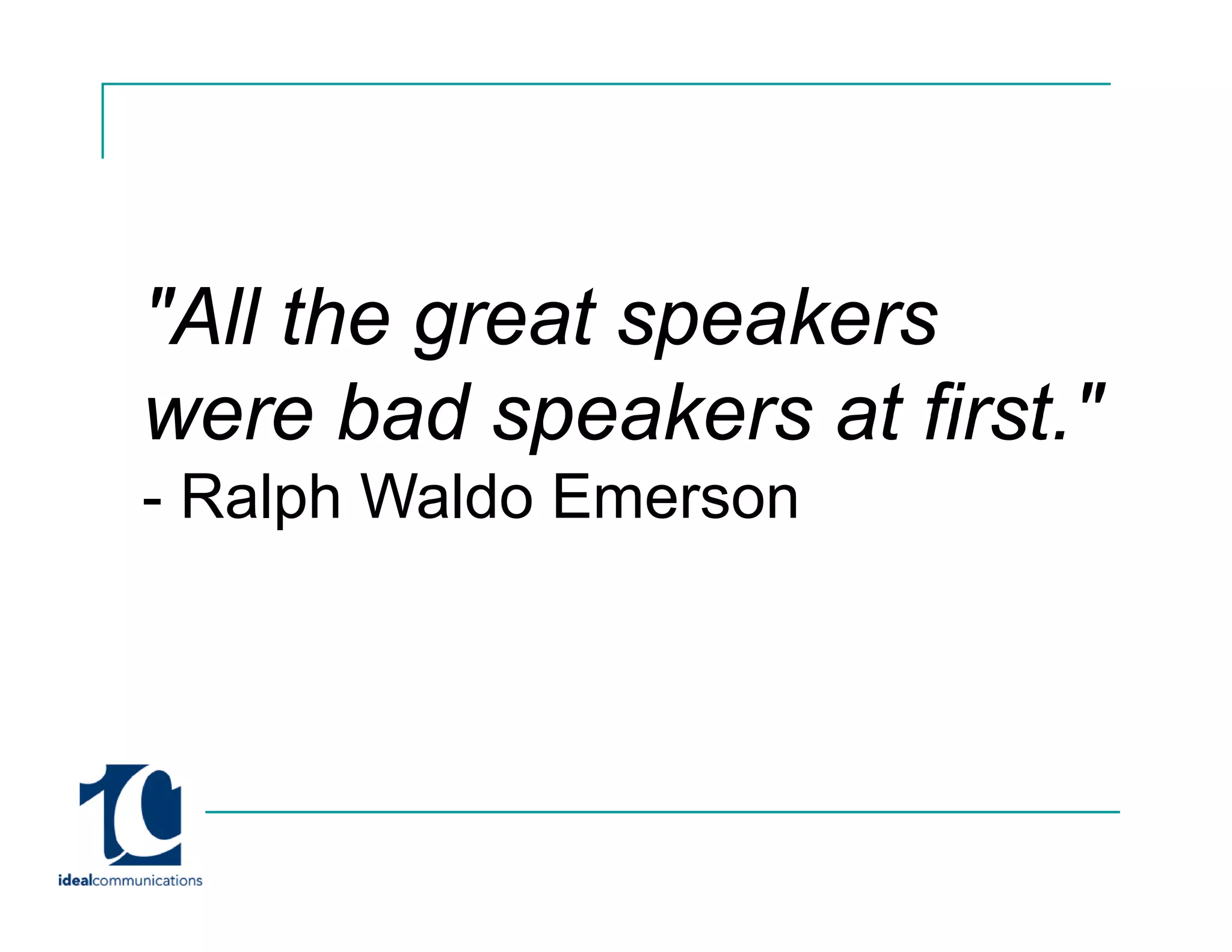 "All th great speakers
     the    t     k
were bad speakers at first "
                      first.
- Ralph Waldo Emerson
 