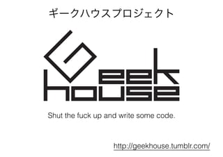 Shut the fuck up and write some code.
http://geekhouse.tumblr.com/
ギークハウスプロジェクト
 