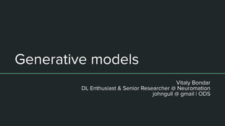 Generative models
Vitaly Bondar
DL Enthusiast & Senior Researcher @ Neuromation
johngull @ gmail | ODS
 