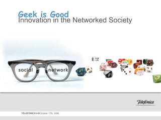 Geek is Good Innovation in the Networked Society TELEFÓNICA I+DOctober 17th, 2008 