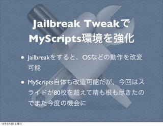 Jailbreak Tweakで
             MyScripts環境を強化
         • Jailbreakをすると、OSなどの動作を改変
             可能

         • MyScripts自体も改...