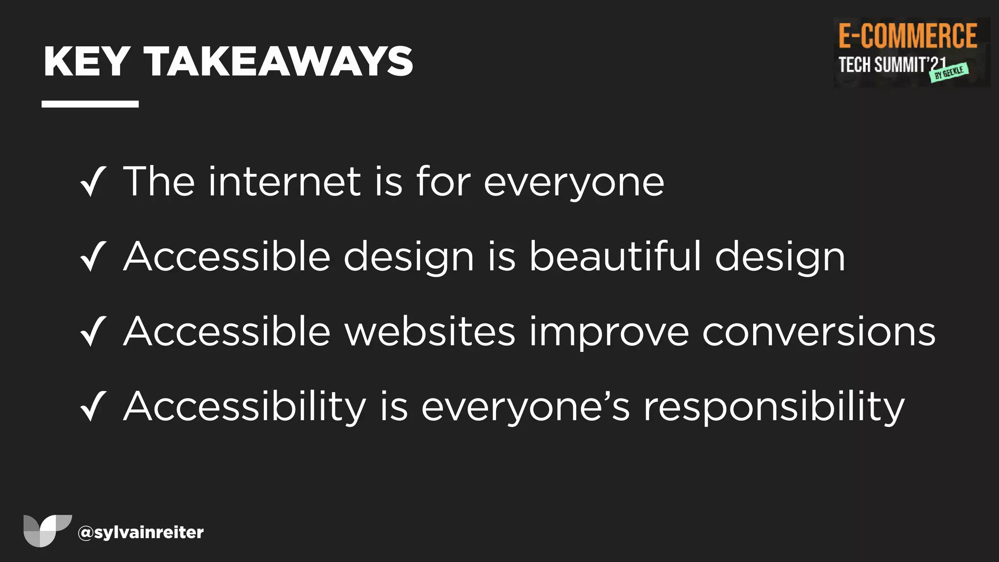 @sylvainreiter
KEY TAKEAWAYS
✓ The internet is for everyone


✓ Accessible design is beautiful design


✓ Accessible websites improve conversions


✓ Accessibility is everyone’s responsibility
 