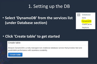 1. Setting up the DB
• Select ‘DynamoDB’ from the services list
(under Database section)
• Click ‘Create table’ to get started
 