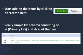 • Start adding the items by clicking
on ‘Create item’
• Really simple DB schema consisting of
id (Primary key) and desc of the tees
 