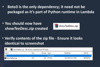 • Boto3 is the only dependency; it need not be
packaged as it’s part of Python runtime in Lambda
• You should now have
showTeeDesc.zip created
• Verify contents of the zip file - Ensure it looks
identical to screenshot
 