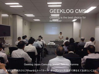 GEEKLOG CMS
Geeklog is the best choice for
developer
Geeklog Japan Comunity leader: Tetsuko Komma
第４５回月例スクエアFreeセミナー「テーマ：オープンソース活用で押さえておきたいこと」
 