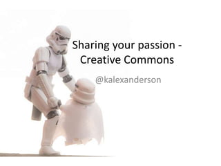 Sharing your passion -
Creative Commons
@kalexanderson
 