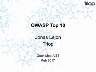 OWASP Top 10
Jonas Lejon
Triop
Geek Meet VST
Feb 2017
 