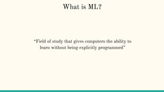 What is ML?
“Field of study that gives computers the ability to
learn without being explicitly programmed”
 