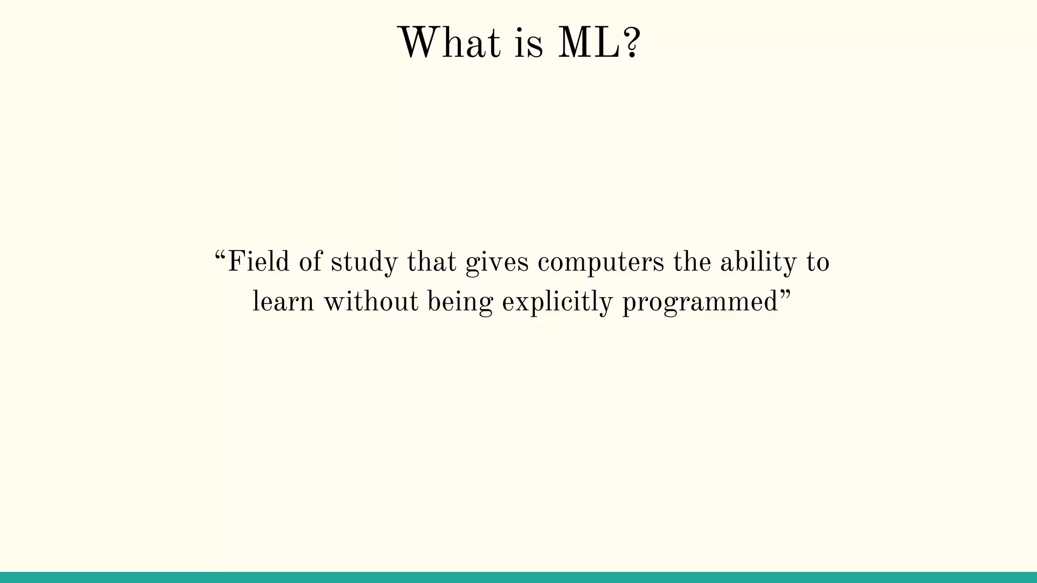 What is ML?
“Field of study that gives computers the ability to
learn without being explicitly programmed”
 