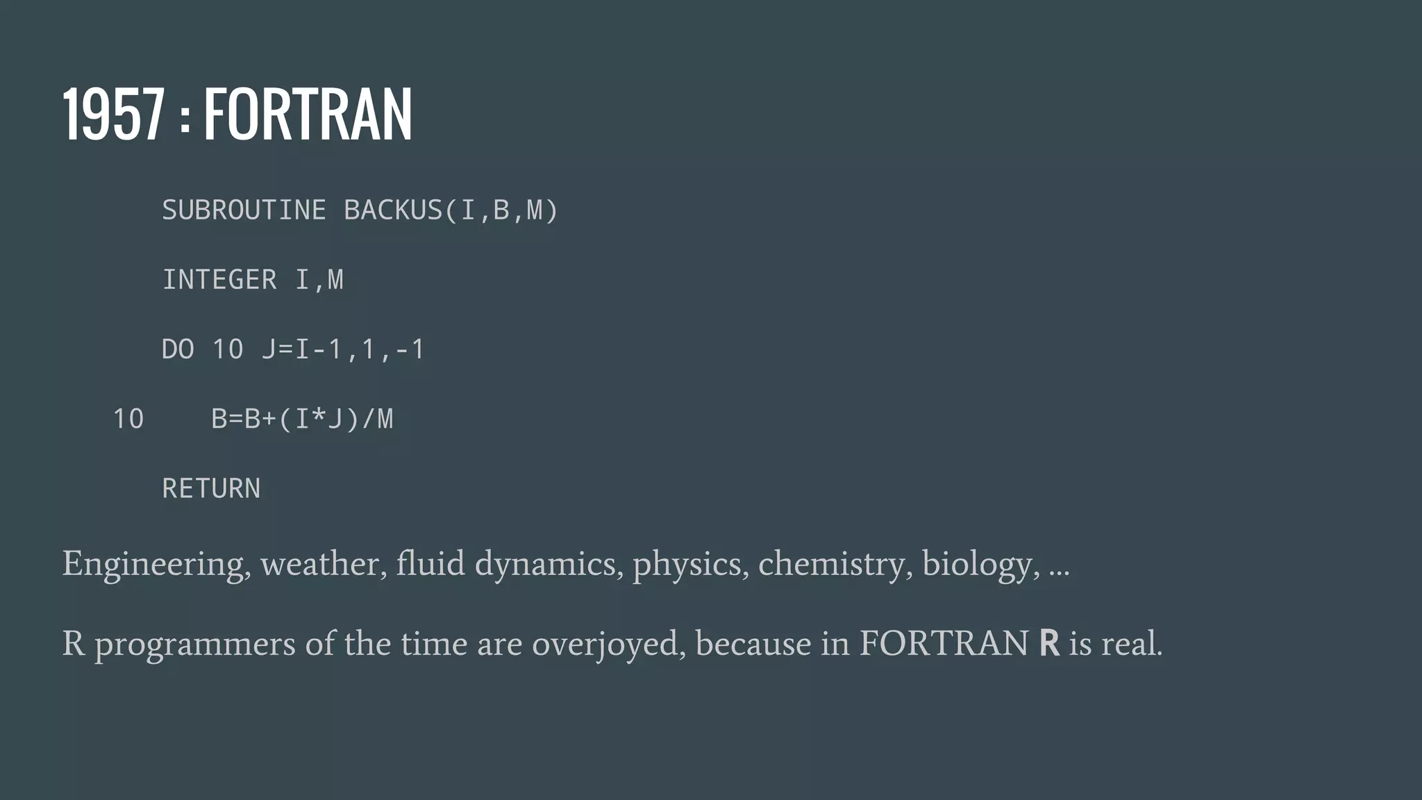1957 : FORTRAN
SUBROUTINE BACKUS(I,B,M)
INTEGER I,M
DO 10 J=I-1,1,-1
10 B=B+(I*J)/M
RETURN
Engineering, weather, fluid dynamics, physics, chemistry, biology, …
R programmers of the time are overjoyed, because in FORTRAN R is real.
 
