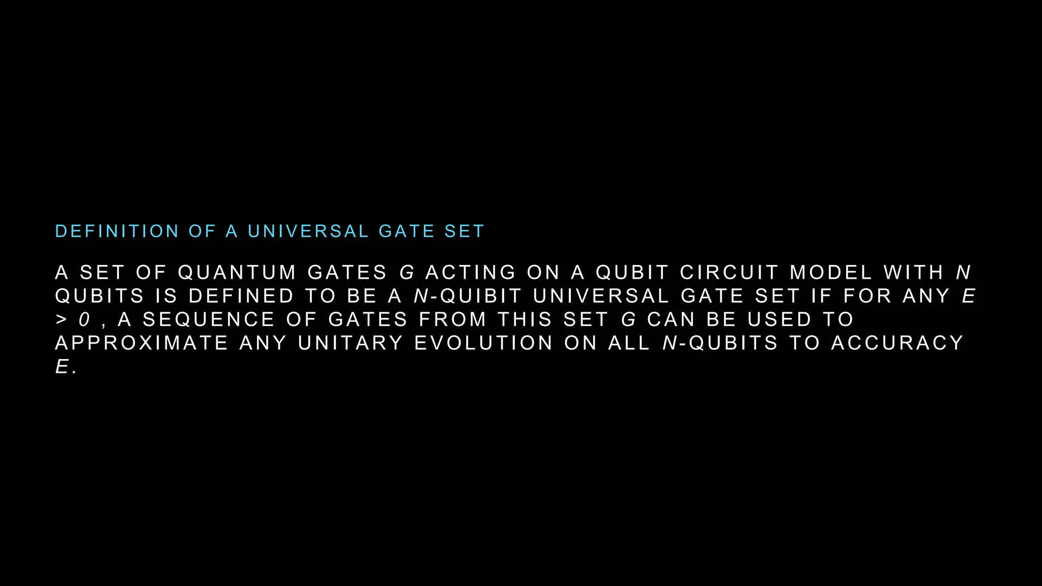 A S E T O F Q U A N T U M G A T E S G A C T I N G O N A Q U B I T C I R C U I T M O D E L W I T H N
Q U B I T S I S D E F I N E D T O B E A N - Q U I B I T U N I V E R S A L G A T E S E T I F F O R A N Y E
> 0 , A S E Q U E N C E O F G A T E S F R O M T H I S S E T G C A N B E U S E D T O
A P P R O X I M A T E A N Y U N I T A R Y E V O L U T I O N O N A L L N - Q U B I T S T O A C C U R A C Y
E .
D E F I N I T I O N O F A U N I V E R S A L G A T E S E T
 