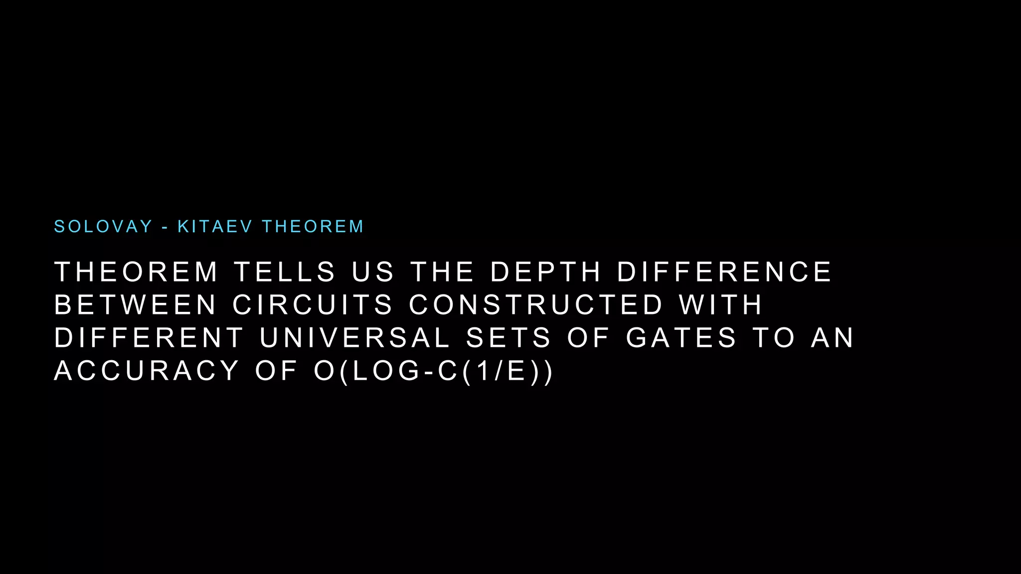 T H E O R E M T E L L S U S T H E D E P T H D I F F E R E N C E
B E T W E E N C I R C U I T S C O N S T R U C T E D W I T H
D I F F E R E N T U N I V E R S A L S E T S O F G A T E S T O A N
A C C U R A C Y O F O ( L O G - C ( 1 / E ) )
S O L O V A Y - K I T A E V T H E O R E M
 