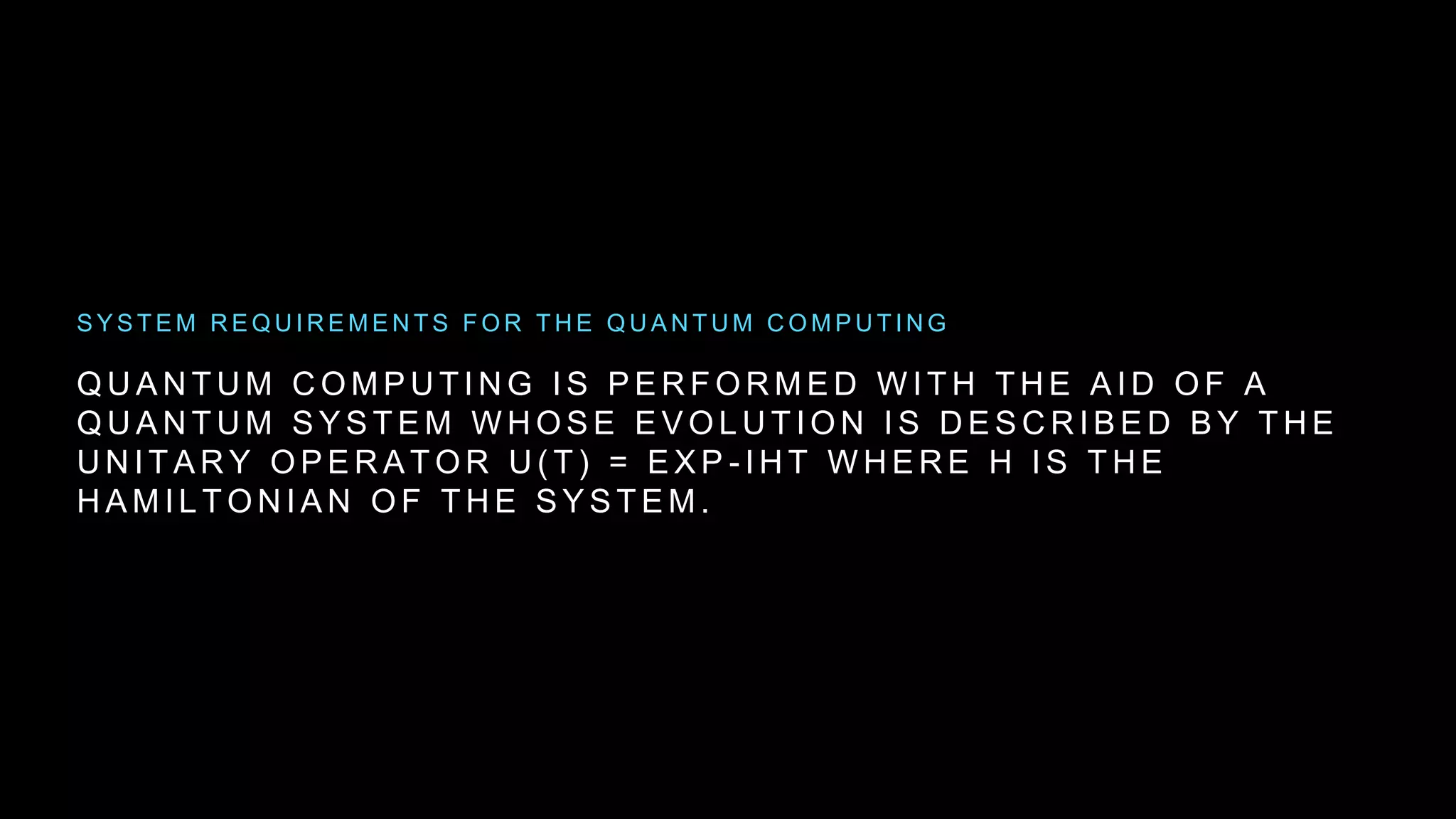 Q U A N T U M C O M P U T I N G I S P E R F O R M E D W I T H T H E A I D O F A
Q U A N T U M S Y S T E M W H O S E E V O L U T I O N I S D E S C R I B E D B Y T H E
U N I T A R Y O P E R A T O R U ( T ) = E X P - I H T W H E R E H I S T H E
H A M I L T O N I A N O F T H E S Y S T E M .
S Y S T E M R E Q U I R E M E N T S F O R T H E Q U A N T U M C O M P U T I N G
 