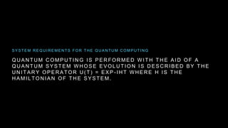 Q U A N T U M C O M P U T I N G I S P E R F O R M E D W I T H T H E A I D O F A
Q U A N T U M S Y S T E M W H O S E E V O L U T I O N I S D E S C R I B E D B Y T H E
U N I T A R Y O P E R A T O R U ( T ) = E X P - I H T W H E R E H I S T H E
H A M I L T O N I A N O F T H E S Y S T E M .
S Y S T E M R E Q U I R E M E N T S F O R T H E Q U A N T U M C O M P U T I N G
 