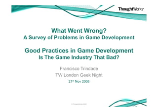 What Went Wrong?
A Survey of Problems in Game Development

Good Practices in Game Development
     Is The Game Industry That Bad?

            Francisco Trindade
           TW London Geek Night
                21st Nov 2008




                 © ThoughtWorks 2008
 