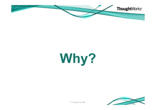 Why?

 © ThoughtWorks 2008
 