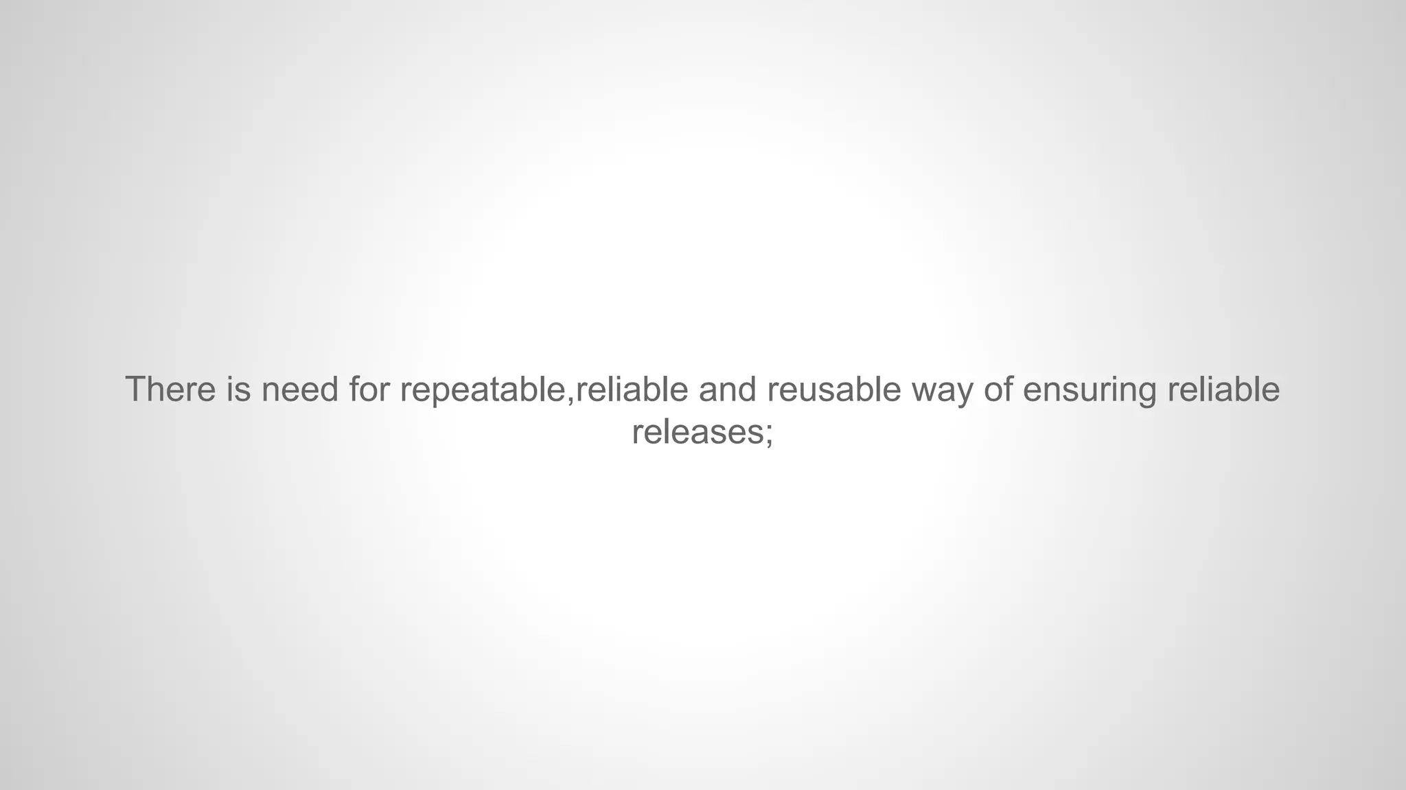 There is need for repeatable,reliable and reusable way of ensuring reliable
releases;
 