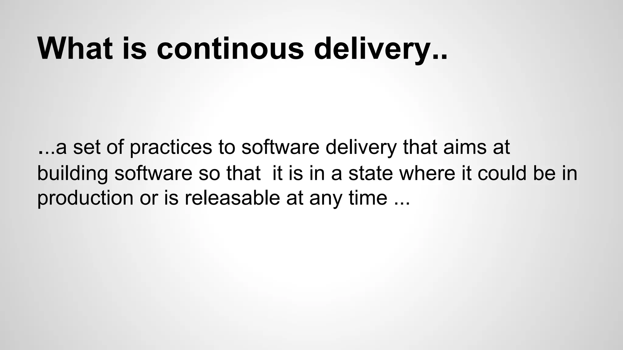 ...a set of practices to software delivery that aims at
building software so that it is in a state where it could be in
production or is releasable at any time ...
What is continous delivery..
 