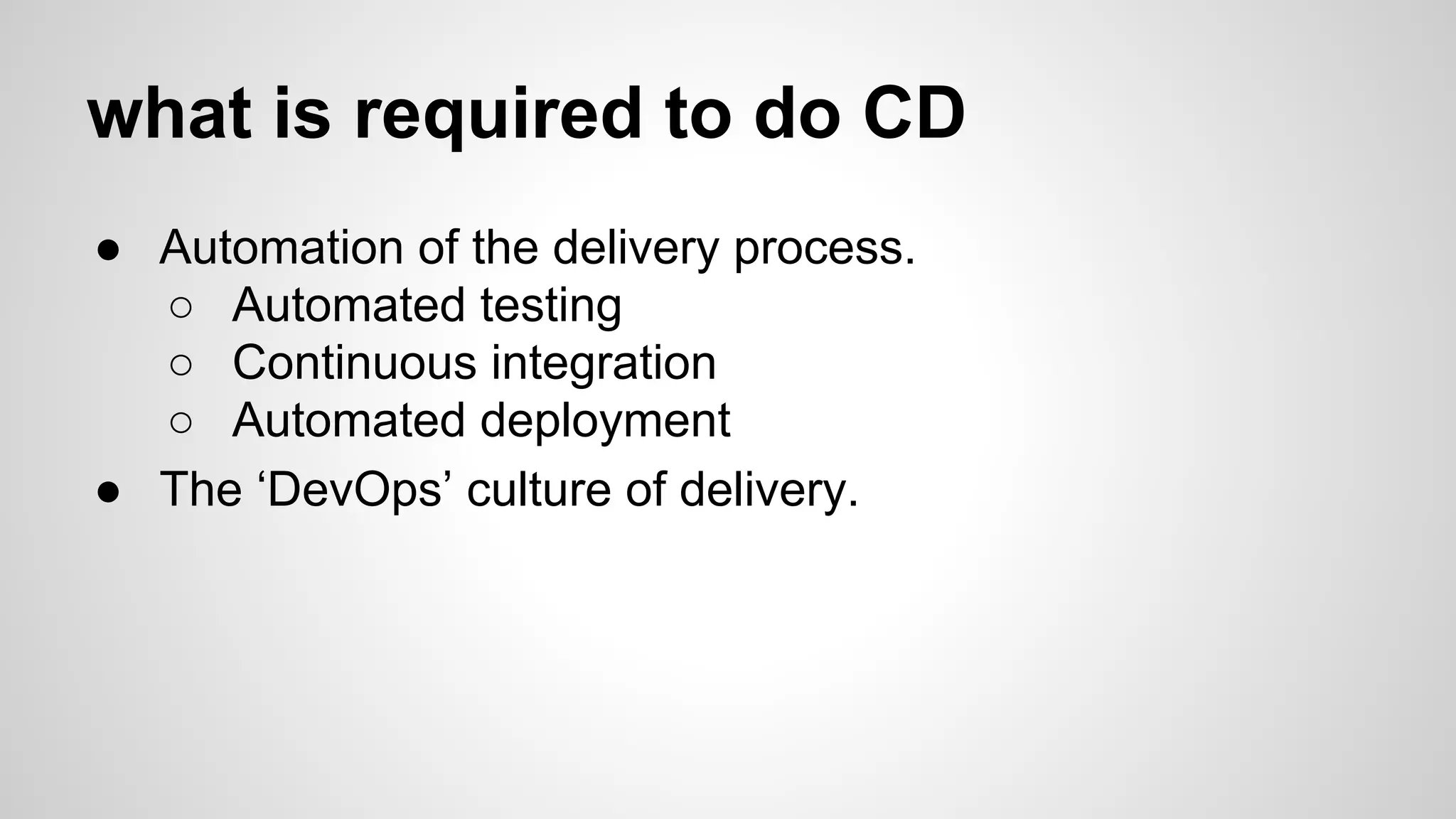 what is required to do CD
● Automation of the delivery process.
○ Automated testing
○ Continuous integration
○ Automated deployment
● The ‘DevOps’ culture of delivery.
 