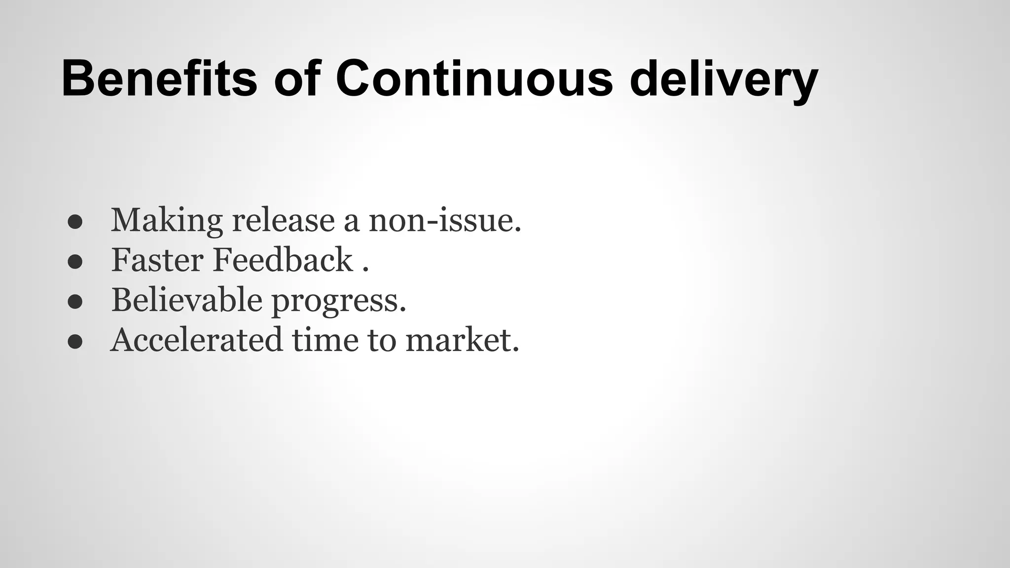 Benefits of Continuous delivery
● Making release a non-issue.
● Faster Feedback .
● Believable progress.
● Accelerated time to market.
 