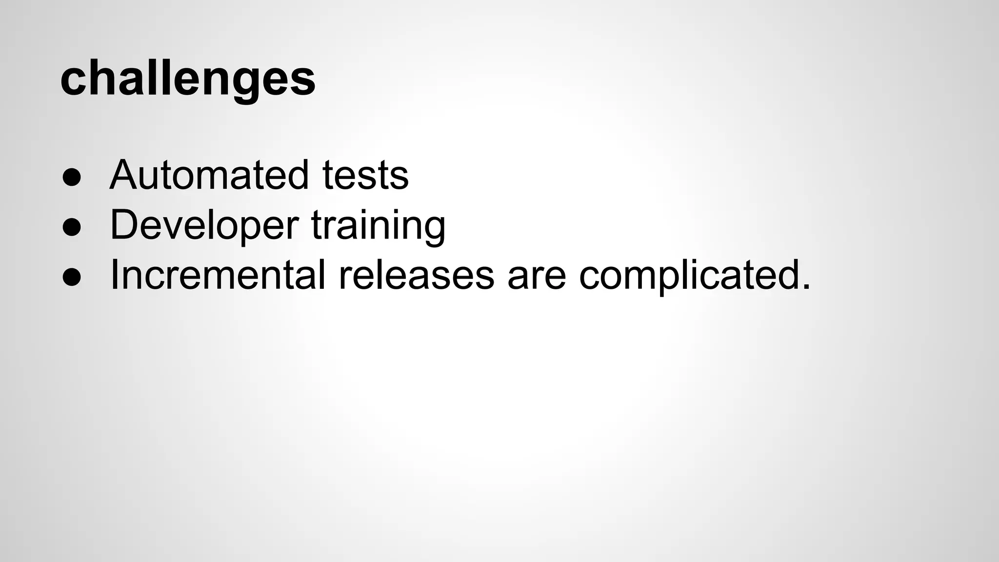 challenges
● Automated tests
● Developer training
● Incremental releases are complicated.
 