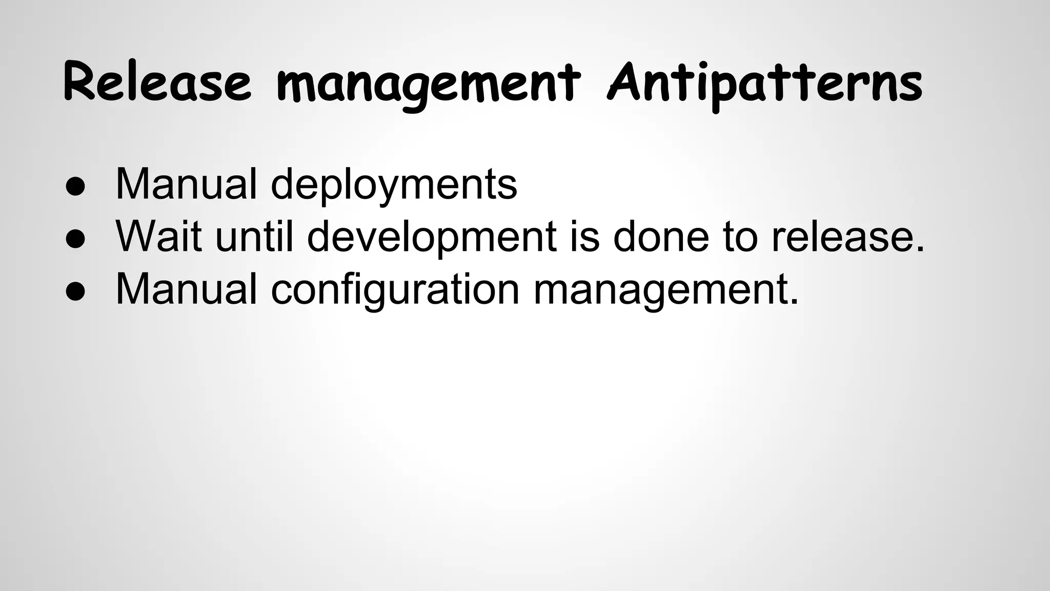Release management Antipatterns
● Manual deployments
● Wait until development is done to release.
● Manual configuration management.
 