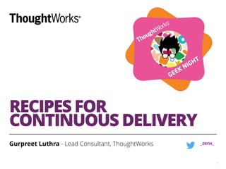 RECIPES FOR
CONTINUOUS DELIVERY
Gurpreet Luthra - Lead Consultant, ThoughtWorks
1
_zenx_
 