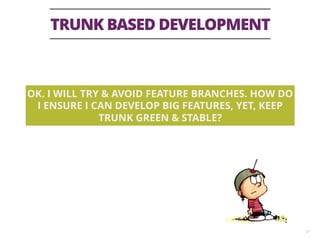 TRUNK BASED DEVELOPMENT
37
OK. I WILL TRY & AVOID FEATURE BRANCHES. HOW DO
I ENSURE I CAN DEVELOP BIG FEATURES, YET, KEEP
TRUNK GREEN & STABLE?
 
