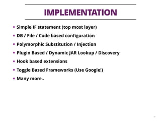 IMPLEMENTATION
41
• Simple IF statement (top most layer)
• DB / File / Code based conﬁguration
• Polymorphic Substitution / Injection
• Plugin Based / Dynamic JAR Lookup / Discovery
• Hook based extensions
• Toggle Based Frameworks (Use Google!)
• Many more..
 